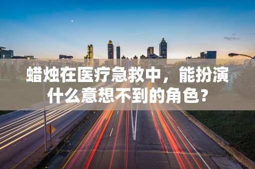 蜡烛在医疗急救中，能扮演什么意想不到的角色？