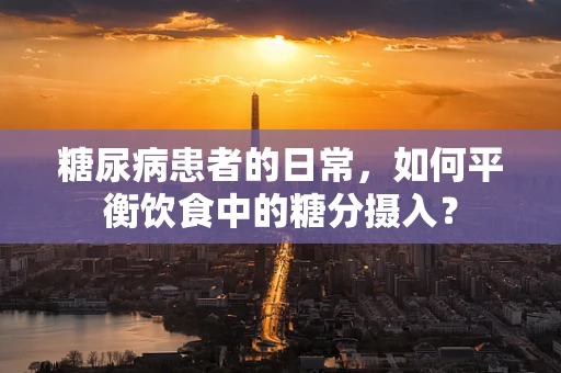糖尿病患者的日常，如何平衡饮食中的糖分摄入？