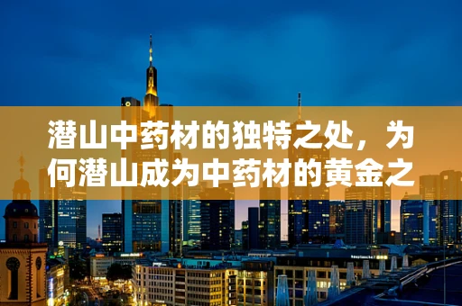 潜山中药材的独特之处，为何潜山成为中药材的黄金之地？