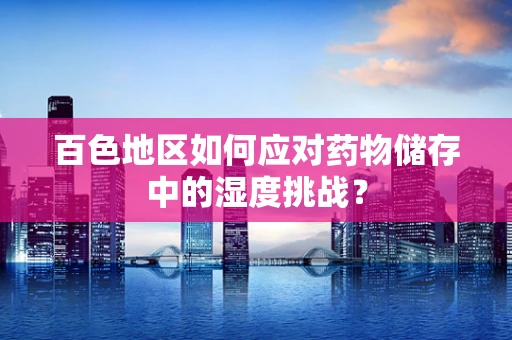 百色地区如何应对药物储存中的湿度挑战？