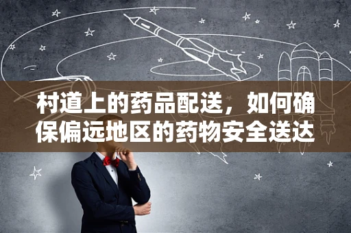 村道上的药品配送，如何确保偏远地区的药物安全送达？