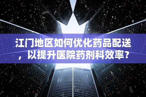 江门地区如何优化药品配送，以提升医院药剂科效率？