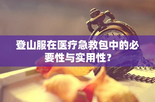 登山服在医疗急救包中的必要性与实用性？