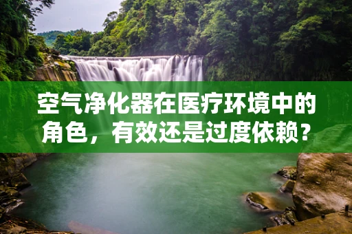 空气净化器在医疗环境中的角色，有效还是过度依赖？