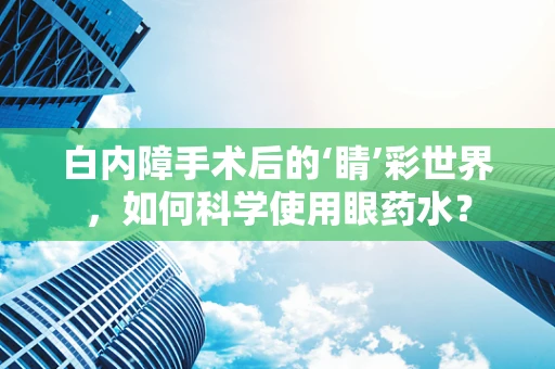 白内障手术后的‘睛’彩世界，如何科学使用眼药水？