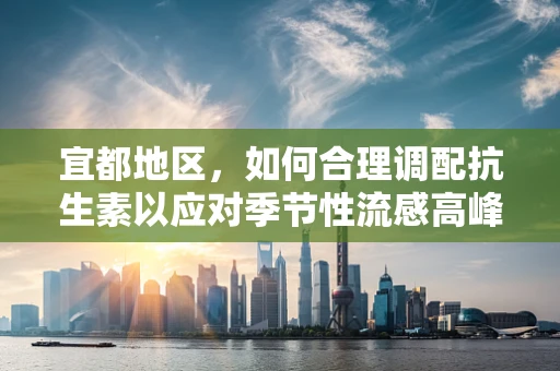 宜都地区，如何合理调配抗生素以应对季节性流感高峰？