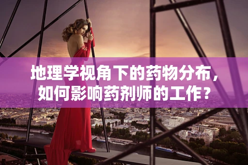 地理学视角下的药物分布，如何影响药剂师的工作？