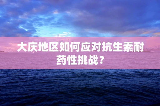 大庆地区如何应对抗生素耐药性挑战？