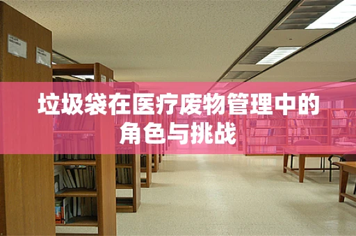垃圾袋在医疗废物管理中的角色与挑战
