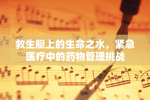 救生艇上的生命之水，紧急医疗中的药物管理挑战