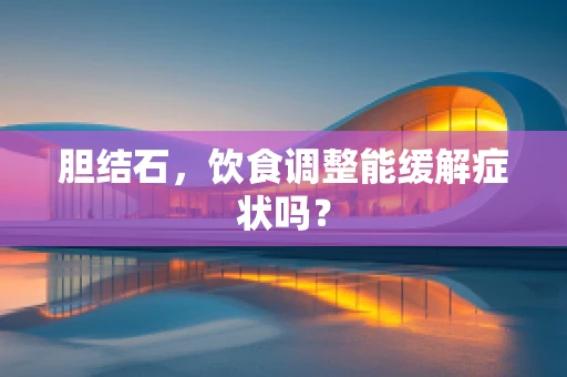 胆结石，饮食调整能缓解症状吗？