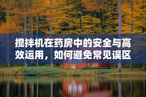 搅拌机在药房中的安全与高效运用，如何避免常见误区？