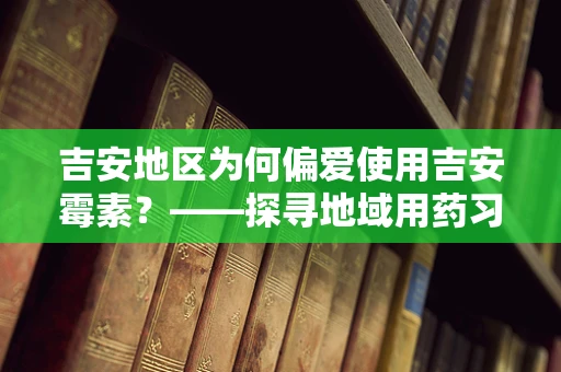 吉安地区为何偏爱使用吉安霉素？——探寻地域用药习惯的奥秘