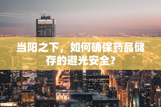 当阳之下，如何确保药品储存的避光安全？