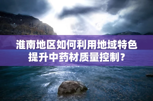 淮南地区如何利用地域特色提升中药材质量控制？