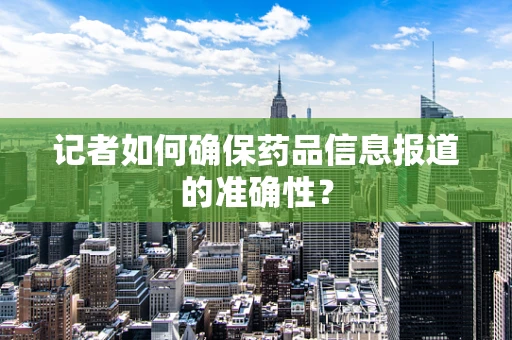 记者如何确保药品信息报道的准确性？