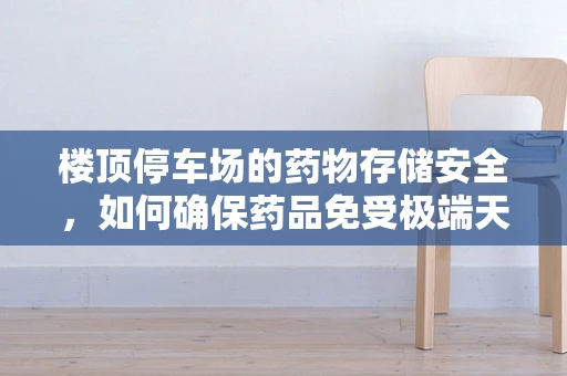 楼顶停车场的药物存储安全，如何确保药品免受极端天气影响？