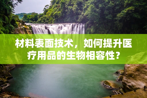 材料表面技术，如何提升医疗用品的生物相容性？