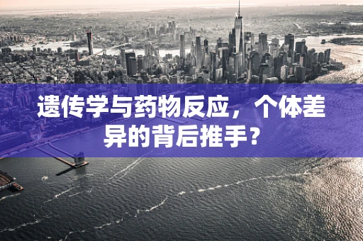 遗传学与药物反应，个体差异的背后推手？