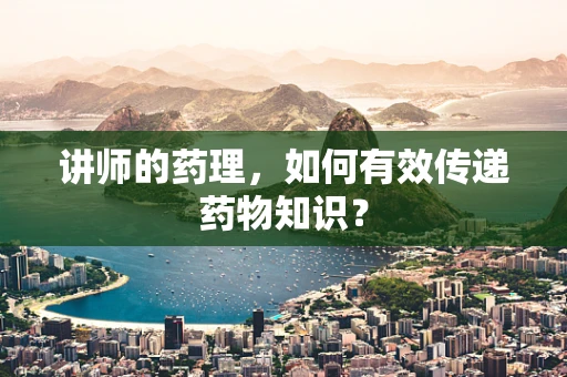 讲师的药理，如何有效传递药物知识？