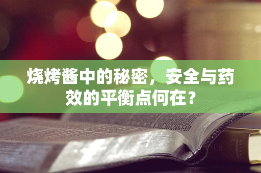 烧烤酱中的秘密，安全与药效的平衡点何在？