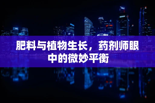 肥料与植物生长，药剂师眼中的微妙平衡