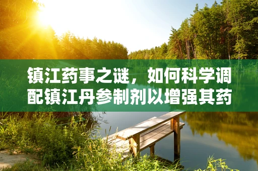 镇江药事之谜，如何科学调配镇江丹参制剂以增强其药效？