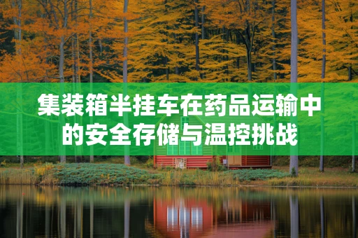 集装箱半挂车在药品运输中的安全存储与温控挑战