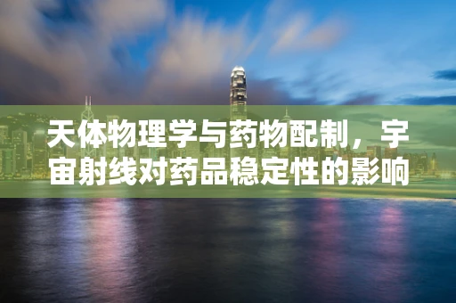 天体物理学与药物配制，宇宙射线对药品稳定性的影响？