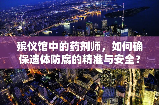 殡仪馆中的药剂师，如何确保遗体防腐的精准与安全？