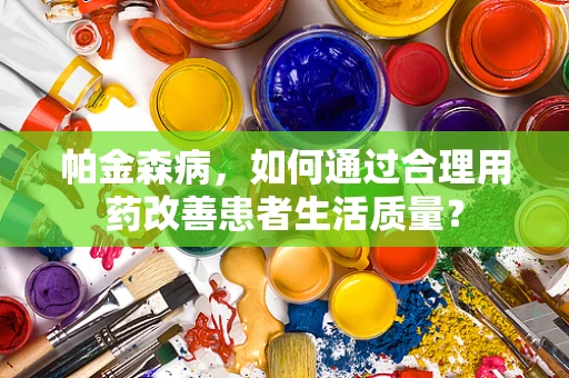 帕金森病，如何通过合理用药改善患者生活质量？