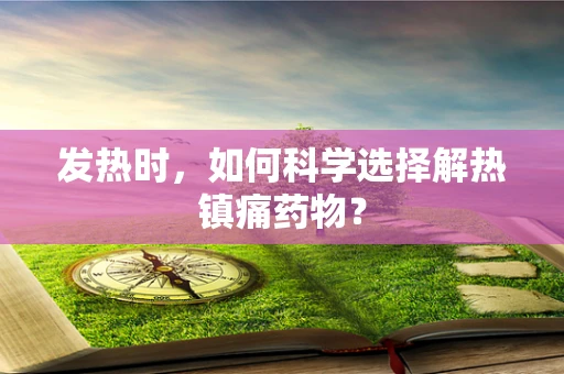 发热时，如何科学选择解热镇痛药物？