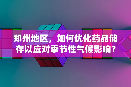 郑州地区，如何优化药品储存以应对季节性气候影响？