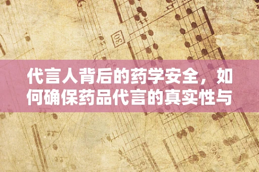 代言人背后的药学安全，如何确保药品代言的真实性与安全性？