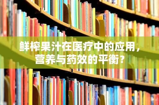 鲜榨果汁在医疗中的应用，营养与药效的平衡？