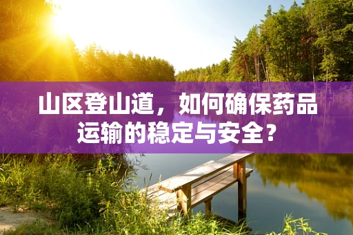 山区登山道，如何确保药品运输的稳定与安全？
