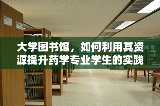 大学图书馆，如何利用其资源提升药学专业学生的实践能力？
