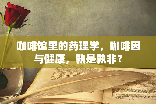 咖啡馆里的药理学，咖啡因与健康，孰是孰非？