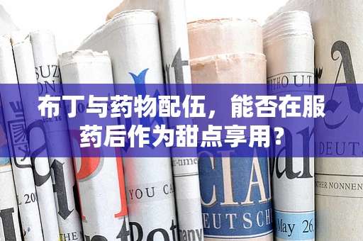 布丁与药物配伍，能否在服药后作为甜点享用？