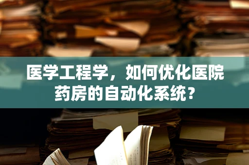医学工程学，如何优化医院药房的自动化系统？