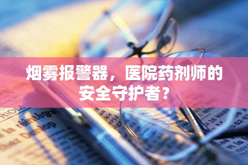 烟雾报警器，医院药剂师的安全守护者？