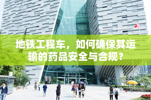 地铁工程车，如何确保其运输的药品安全与合规？
