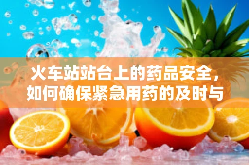 火车站站台上的药品安全，如何确保紧急用药的及时与准确？