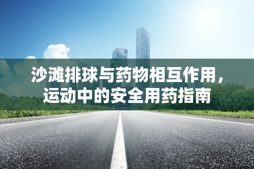 沙滩排球与药物相互作用，运动中的安全用药指南