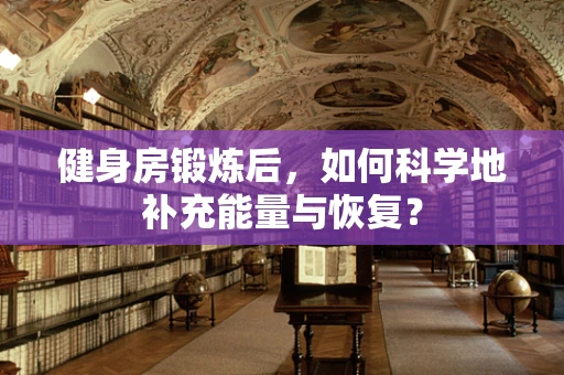 健身房锻炼后，如何科学地补充能量与恢复？