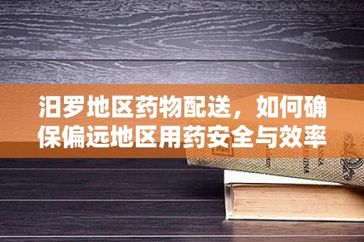 汨罗地区药物配送，如何确保偏远地区用药安全与效率？