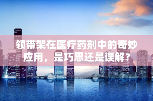 领带架在医疗药剂中的奇妙应用，是巧思还是误解？