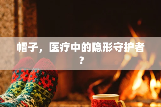 帽子，医疗中的隐形守护者？