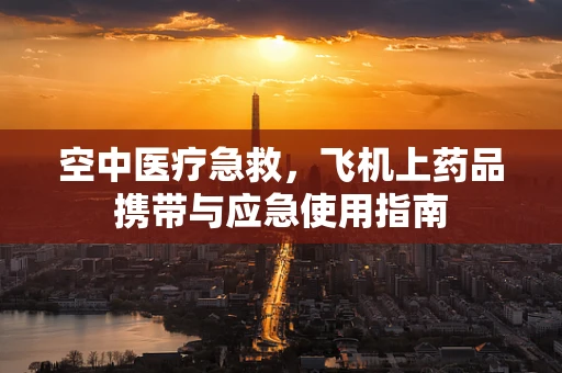 空中医疗急救，飞机上药品携带与应急使用指南