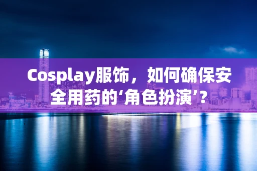 Cosplay服饰，如何确保安全用药的‘角色扮演’？